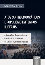 Capa do livro: Atos (Anti)Democrticos e Populismo em Tempos Iliberais - A Autodefesa Democrtica na Constituio Brasileira e os Limites  Liberdade Poltica, Fbio Candido do Prado